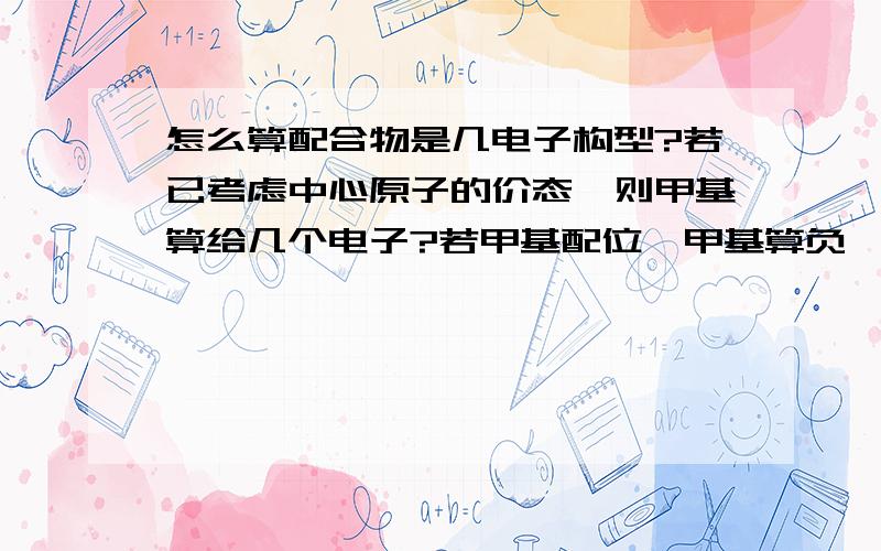 怎么算配合物是几电子构型?若已考虑中心原子的价态,则甲基算给几个电子?若甲基配位,甲基算负一价吗?还是零价?