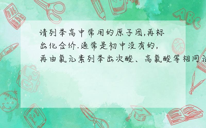 请列举高中常用的原子团,再标出化合价.通常是初中没有的,再由氯元素列举出次酸、高氯酸等相同元素化合价不同的各种形式及其叫法.