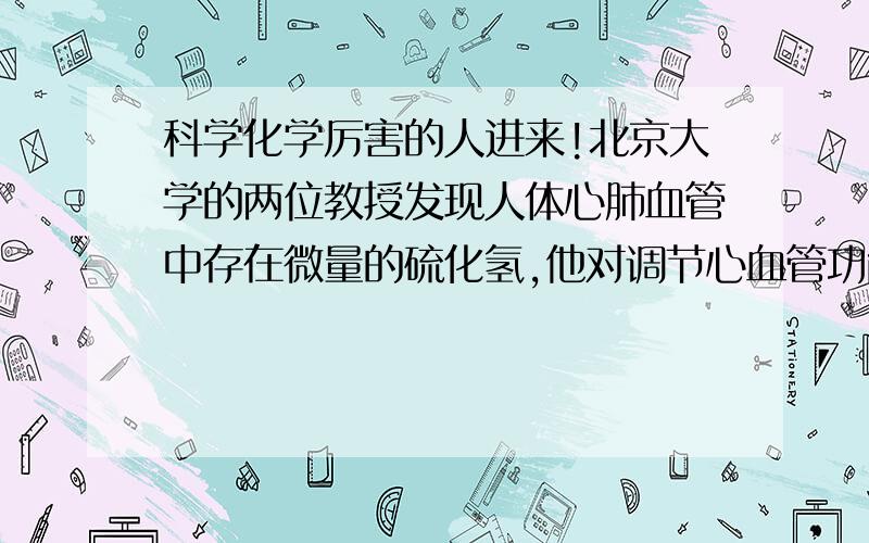 科学化学厉害的人进来!北京大学的两位教授发现人体心肺血管中存在微量的硫化氢,他对调节心血管功能有重要作用,硫化氢能溶于水,其水溶液显酸性,成为氢硫酸,下列叙述不正确的是( )A.硫