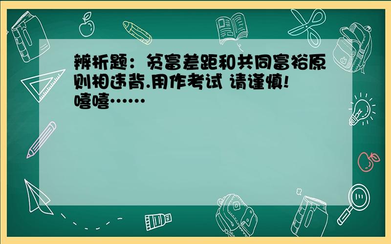 辨析题：贫富差距和共同富裕原则相违背.用作考试 请谨慎!嘻嘻……