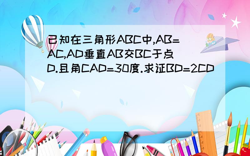 已知在三角形ABC中,AB=AC,AD垂直AB交BC于点D.且角CAD=30度.求证BD=2CD