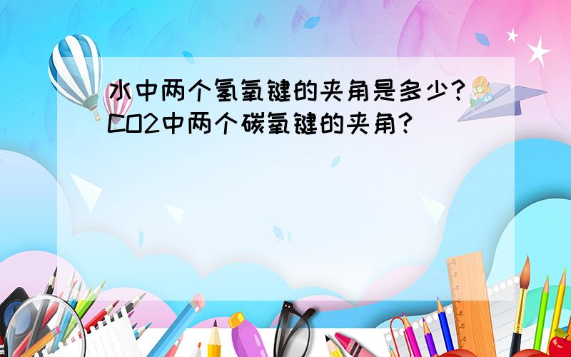 水中两个氢氧键的夹角是多少?CO2中两个碳氧键的夹角?