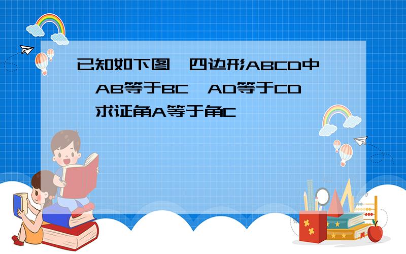 已知如下图,四边形ABCD中,AB等于BC,AD等于CD,求证角A等于角C