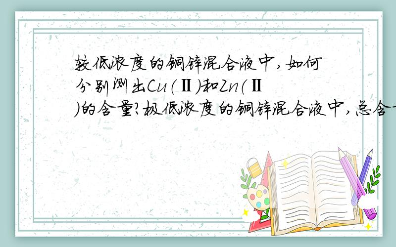 较低浓度的铜锌混合液中,如何分别测出Cu（Ⅱ）和Zn（Ⅱ）的含量?极低浓度的铜锌混合液中,总含量大概约0.01mol/L.如何分别测出Cu（Ⅱ）和Zn（Ⅱ）的含量?我手头上没有什么原子分光光度计等