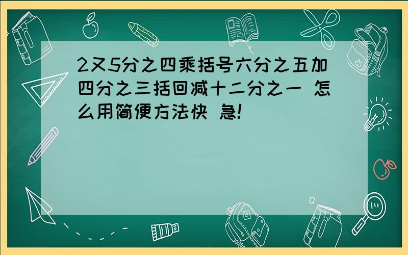 2又5分之四乘括号六分之五加四分之三括回减十二分之一 怎么用简便方法快 急!