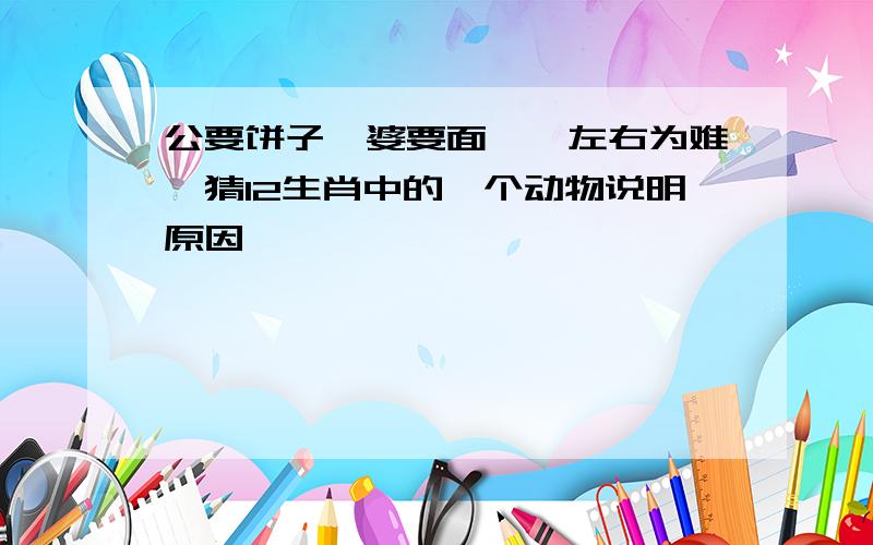 公要饼子,婆要面——左右为难,猜12生肖中的一个动物说明原因