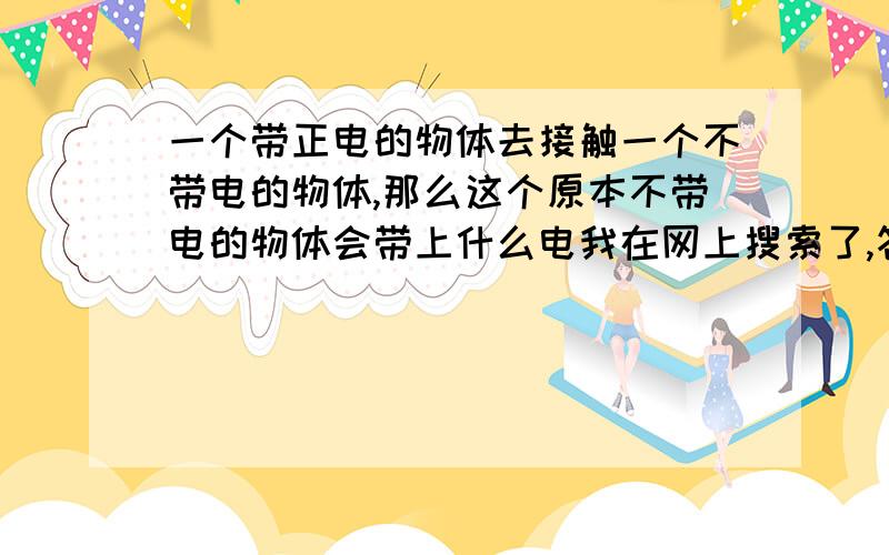 一个带正电的物体去接触一个不带电的物体,那么这个原本不带电的物体会带上什么电我在网上搜索了,答案是正电.可是我看到一道物理题,说一个带正电的物体去接触不带电的验电器的金属球