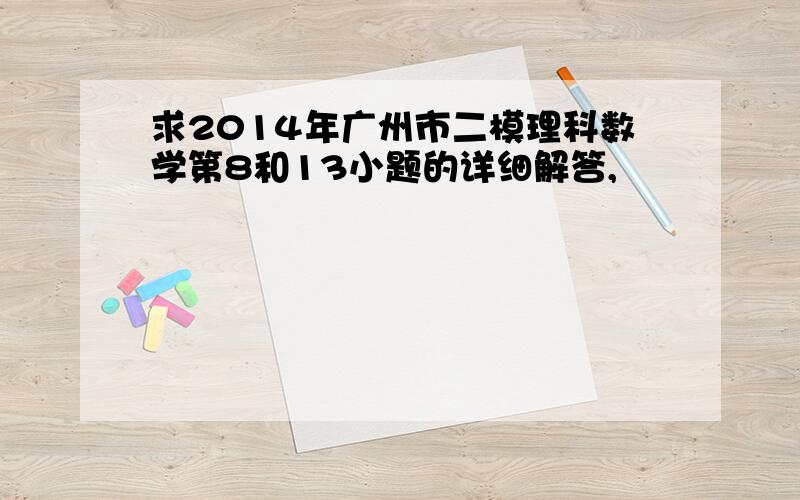 求2014年广州市二模理科数学第8和13小题的详细解答,