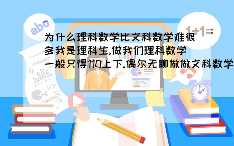 为什么理科数学比文科数学难很多我是理科生,做我们理科数学一般只得110上下.偶尔无聊做做文科数学,文科数学得分至少125.有时候还能在135左右