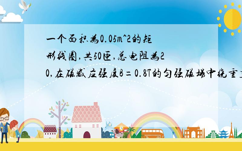 一个面积为0.05m^2的矩形线圈,共50匝,总电阻为20,在磁感应强度B=0.8T的匀强磁场中绕垂直磁感线的轴匀速转动,在0.05s的时间内线圈从与磁感线垂直的位置转过90度,在这段时间内线圈中的感应电