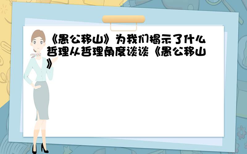 《愚公移山》为我们揭示了什么哲理从哲理角度谈谈《愚公移山》