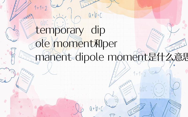 temporary  dipole moment和permanent dipole moment是什么意思,他们的区别有哪些?最好有英文的文献