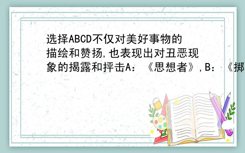 选择ABCD不仅对美好事物的描绘和赞扬,也表现出对丑恶现象的揭露和抨击A：《思想者》,B：《掷铁饼者》C：《格尔尼卡》D：《江山如此多娇》