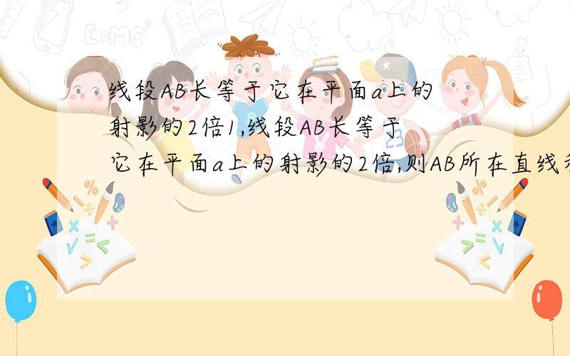 线段AB长等于它在平面a上的射影的2倍1,线段AB长等于它在平面a上的射影的2倍,则AB所在直线和a所成角为____60度______2,PA,PB,PC是从P点引出的三条射线,每两条射线的夹角都是60度,则PC与平面PCB所成