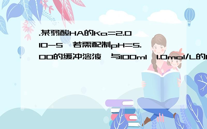 .某弱酸HA的Ka=2.0×10-5,若需配制pH=5.00的缓冲溶液,与100ml,1.0mol/L的NaAc相混合的1.0mol/LHA体积应为（ ）