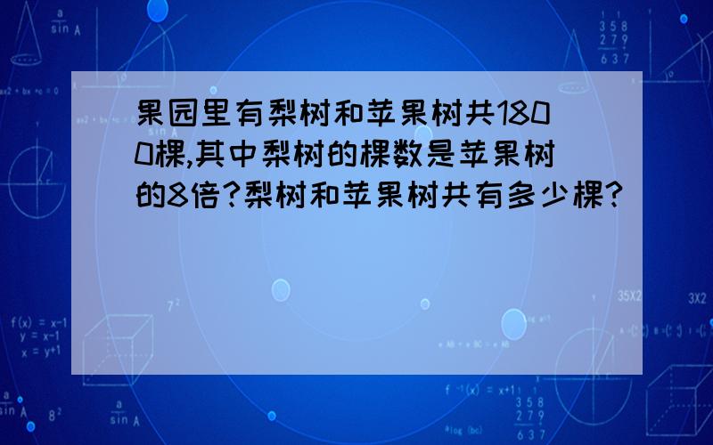 果园里有梨树和苹果树共1800棵,其中梨树的棵数是苹果树的8倍?梨树和苹果树共有多少棵?