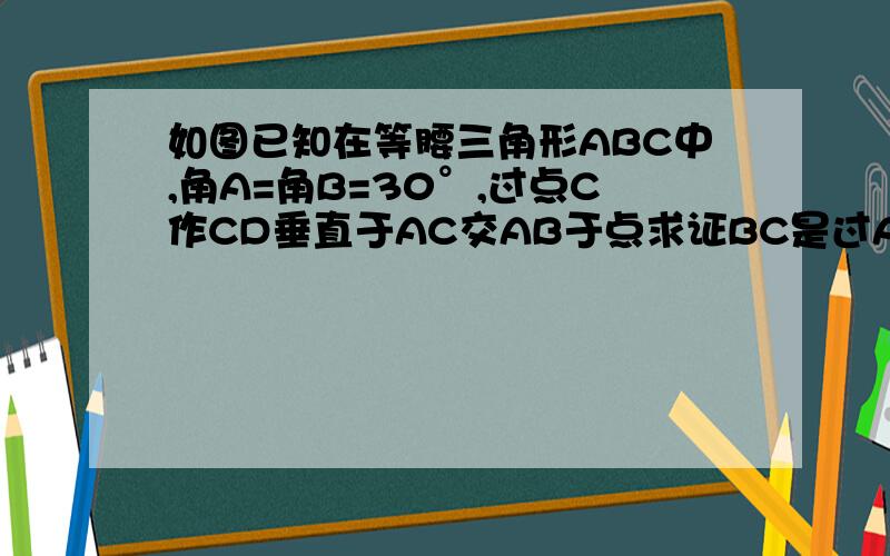 如图已知在等腰三角形ABC中,角A=角B=30°,过点C作CD垂直于AC交AB于点求证BC是过A,B,C三点的圆的切线若过A,D,C三点的圆的半径为根号3,则线段BC上是否存在一点P,使得以P,D,B为顶点的三角形与三角形