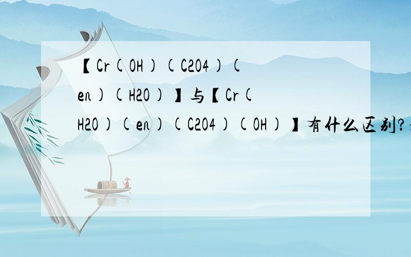 【Cr(OH)(C2O4)(en)(H2O)】与【Cr(H2O)(en)(C2O4)(OH)】有什么区别?是异构体 还是根本就是一种物质