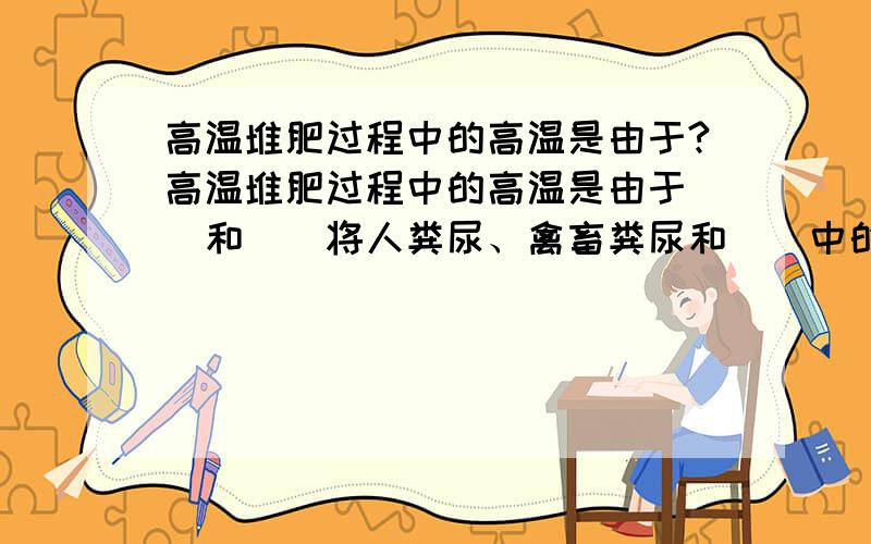 高温堆肥过程中的高温是由于?高温堆肥过程中的高温是由于＿＿和＿＿将人粪尿、禽畜粪尿和＿＿中的＿＿分解,释放＿＿而形成的,堆肥中的温度可达＿＿℃,能够杀死各种＿＿和＿＿．