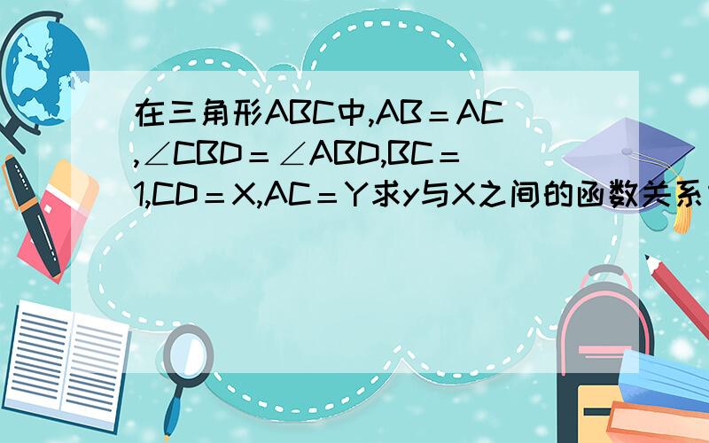 在三角形ABC中,AB＝AC,∠CBD＝∠ABD,BC＝1,CD＝X,AC＝Y求y与X之间的函数关系式