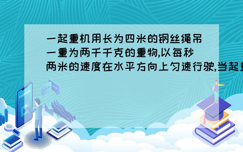 一起重机用长为四米的钢丝绳吊一重为两千千克的重物,以每秒两米的速度在水平方向上匀速行驶,当起重机突然停住的瞬间,钢丝绳受到拉力是多大?请说细点