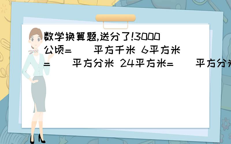 数学换算题,送分了!3000公顷=（）平方千米 6平方米=（）平方分米 24平方米=（）平方分米 120公顷=（）平方米15000平方厘米=（）平方分米 30000平方米=（）公顷 25平方分米=（）平方厘米 12公顷=