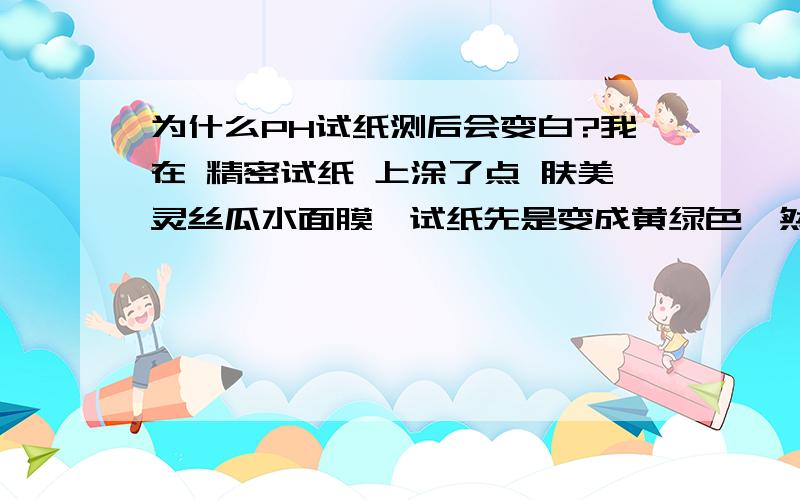 为什么PH试纸测后会变白?我在 精密试纸 上涂了点 肤美灵丝瓜水面膜,试纸先是变成黄绿色,然后慢慢变白,最后变得和白纸一样白.(肯定不是试纸的原因,因为我测了好几种,都没有变白).请问那