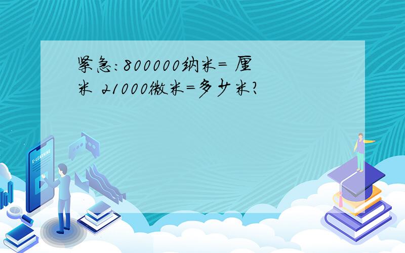 紧急：800000纳米= 厘米 21000微米=多少米?