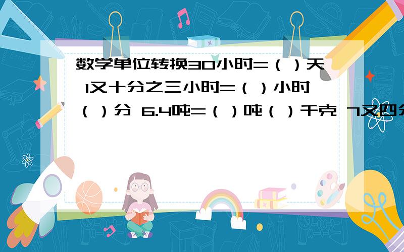 数学单位转换30小时=（）天 1又十分之三小时=（）小时（）分 6.4吨=（）吨（）千克 7又四分之三立方米=（）立方米（）立方分米一个火柴盒所占的空间约是15（）某飞机场新建了一条路道，