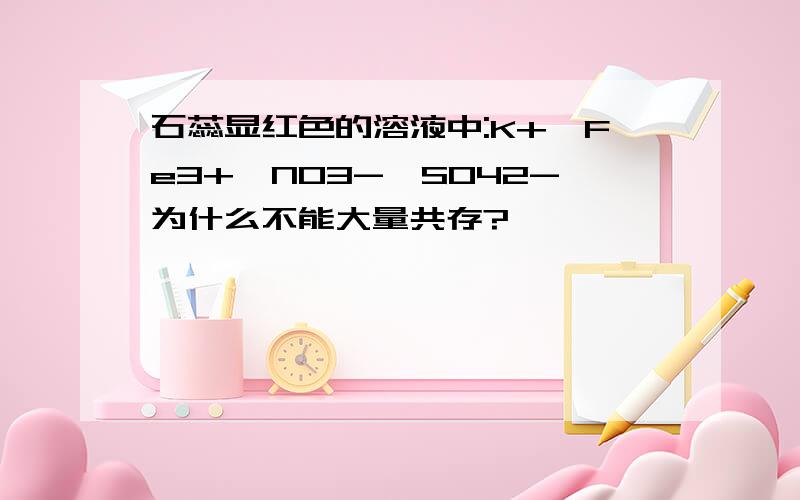 石蕊显红色的溶液中:K+、Fe3+、NO3-、SO42-为什么不能大量共存?