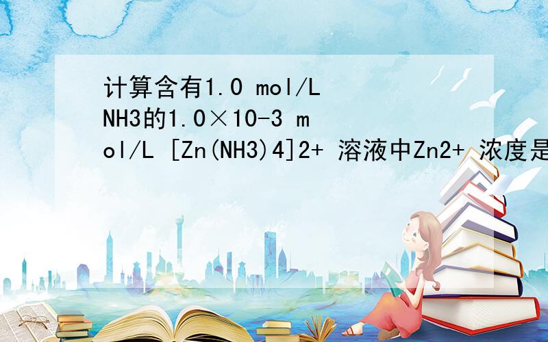 计算含有1.0 mol/L NH3的1.0×10-3 mol/L [Zn(NH3)4]2+ 溶液中Zn2+ 浓度是多少?（Kf [Zn(NH3)4]2+ =2.88×109）