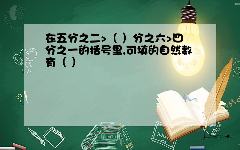 在五分之二>（ ）分之六>四分之一的括号里,可填的自然数有（ ）