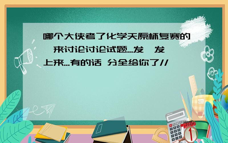 哪个大侠考了化学天原杯复赛的,来讨论讨论试题...发一发上来...有的话 分全给你了//