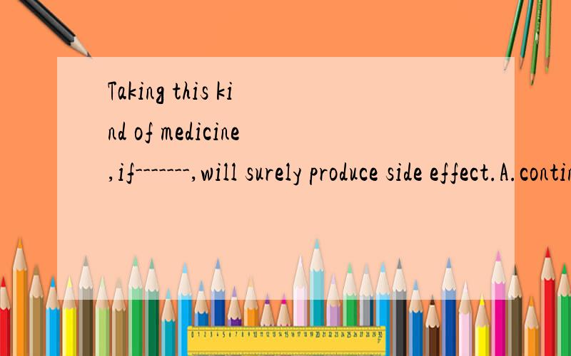 Taking this kind of medicine,if-------,will surely produce side effect.A.continueB.having continuedC.continuingD.continued