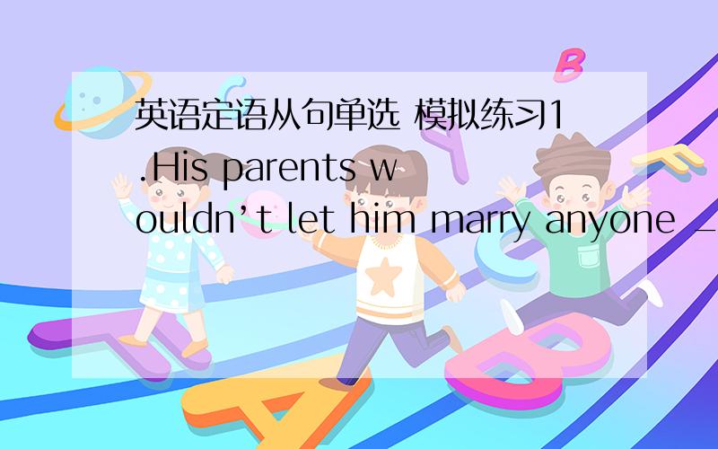 英语定语从句单选 模拟练习1.His parents wouldn’t let him marry anyone ____ family was poor.A.of whom B.whom C.of whose D.whose 2.She heard a terrible noise,_______ brought her heart into her mouth.A.it B.which C.this D.that 3.In the dark