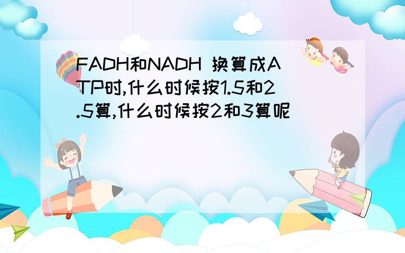 FADH和NADH 换算成ATP时,什么时候按1.5和2.5算,什么时候按2和3算呢