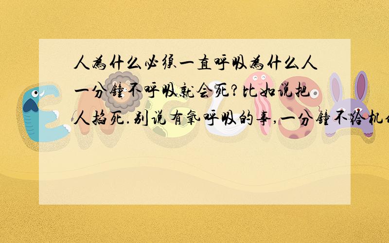 人为什么必须一直呼吸为什么人一分钟不呼吸就会死?比如说把人掐死.别说有氧呼吸的事,一分钟不给机体供能就会死?别搞笑了.专业的大神来说说,复制的无视.