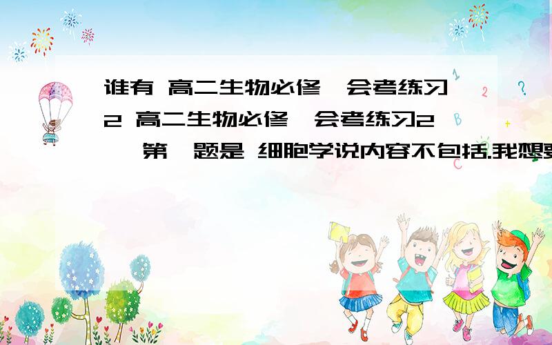 谁有 高二生物必修一会考练习2 高二生物必修一会考练习2 ,第一题是 细胞学说内容不包括.我想要校对一下