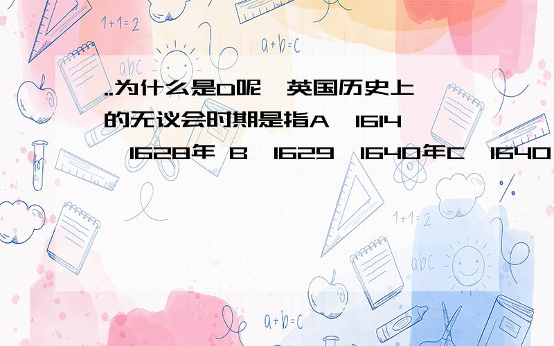 ..为什么是D呢,英国历史上的无议会时期是指A、1614—1628年 B、1629—1640年C、1640—1649年 D、1649—1688年