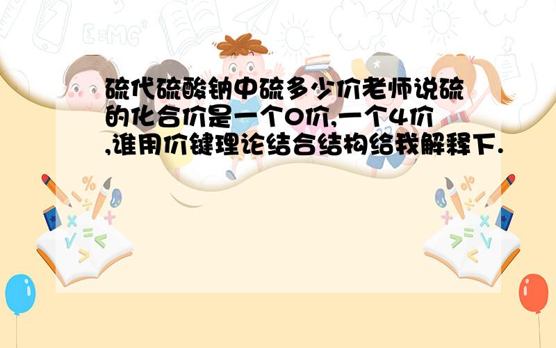 硫代硫酸钠中硫多少价老师说硫的化合价是一个0价,一个4价,谁用价键理论结合结构给我解释下.