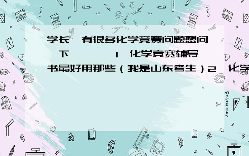 学长,有很多化学竞赛问题想问一下…………1、化学竞赛辅导书最好用那些（我是山东考生）2、化学竞赛获奖是怎么个保送方法，全国竞赛与山东省竞赛有什么不同？新手实在没有多少分，