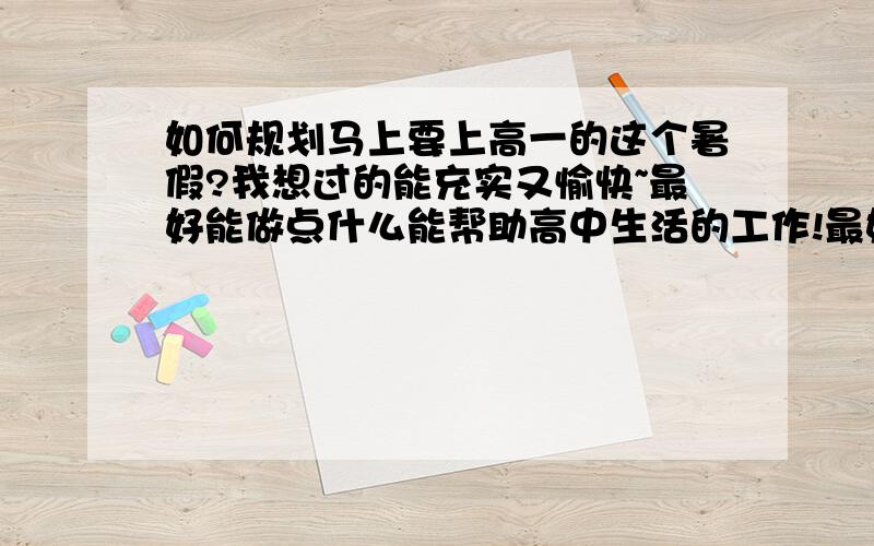 如何规划马上要上高一的这个暑假?我想过的能充实又愉快~最好能做点什么能帮助高中生活的工作!最好讲讲你们以前的升高一的暑假是怎么过的!（要成功例子哦!）