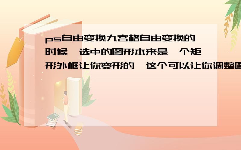 ps自由变换九宫格自由变换的时候,选中的图形本来是一个矩形外框让你变形的,这个可以让你调整图形大小宽扁,但是自由变换还有可以在选中的图形上把图形分成九个部分（像九宫格一样）,