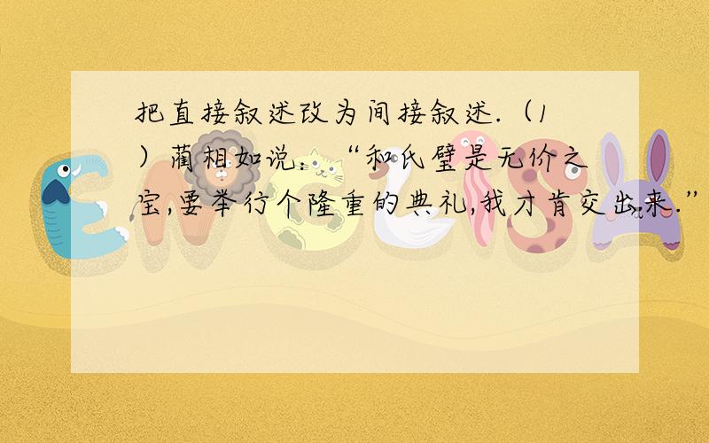 把直接叙述改为间接叙述.（1）蔺相如说：“和氏璧是无价之宝,要举行个隆重的典礼,我才肯交出来.”（2）诸葛亮说：“我愿意立下军令状,三天造不好,甘受惩罚.”