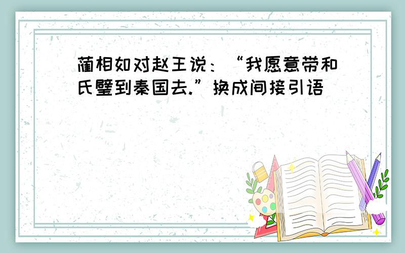 蔺相如对赵王说：“我愿意带和氏璧到秦国去.”换成间接引语