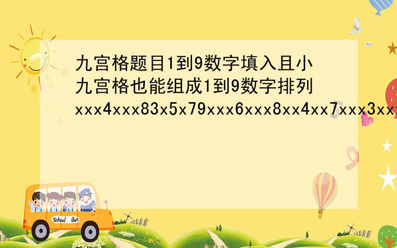 九宫格题目1到9数字填入且小九宫格也能组成1到9数字排列xxx4xxx83x5x79xxx6xxx8xx4xx7xxx3xxx8xx1xxx2xx5xxx4xxx7xx7xx6xx19xxx14x3x14xxx9xxx九乘九里面还有九个三乘三 也要组成一到九的