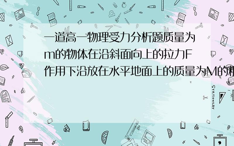 一道高一物理受力分析题质量为m的物体在沿斜面向上的拉力F作用下沿放在水平地面上的质量为M的粗糙斜面匀速下滑,此过程中斜面体保持静止,则地面对斜面A．无摩擦力 B．水平向左的摩擦