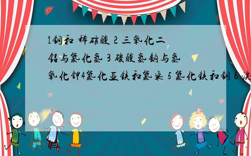 1铜和 稀硝酸 2 三氧化二铝与氯化氢 3 碳酸氢钠与氢氧化钾4氯化亚铁和氯气 5 氯化铁和铜 6 溴化亚铁和氯气 离子方程式 如果含量对比不同,可以有不同反应,请写出全部的