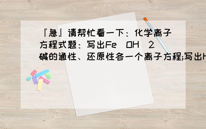 『急』请帮忙看一下：化学离子方程式题：写出Fe(OH)2碱的通性、还原性各一个离子方程;写出HNO3酸的通性、强氧化性各一个离子方程;硝酸特殊性质的一个离子方程;写出SO2气体与Fe3+的还原产