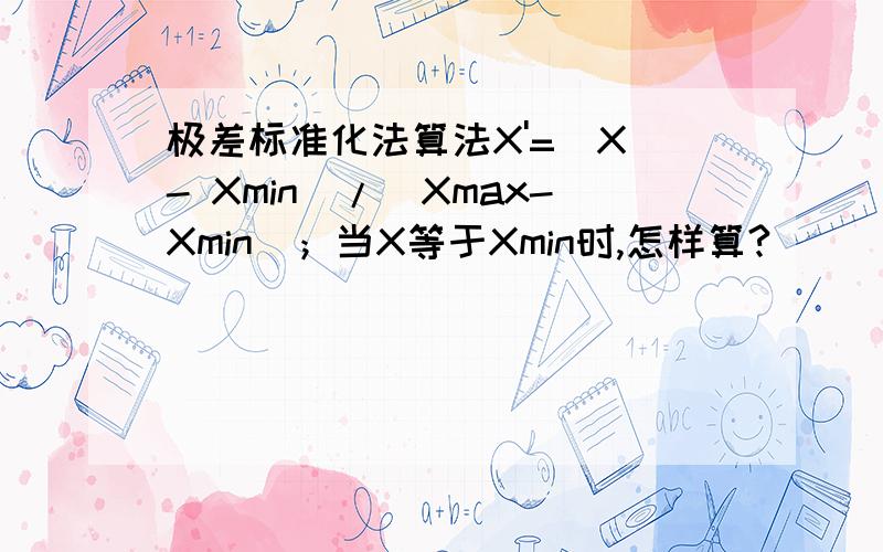 极差标准化法算法X'=(X - Xmin)/(Xmax-Xmin)；当X等于Xmin时,怎样算?